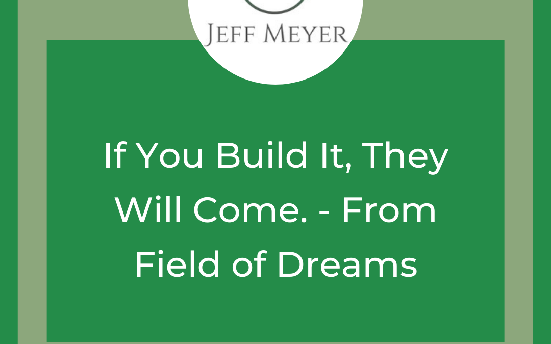 If You Build It, They Will Come. – From Field of Dreams